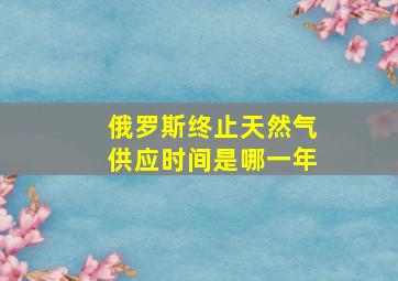 俄罗斯终止天然气供应时间是哪一年