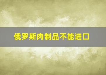 俄罗斯肉制品不能进口