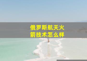 俄罗斯航天火箭技术怎么样