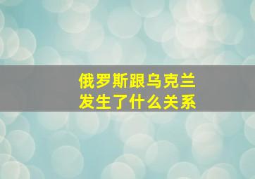 俄罗斯跟乌克兰发生了什么关系