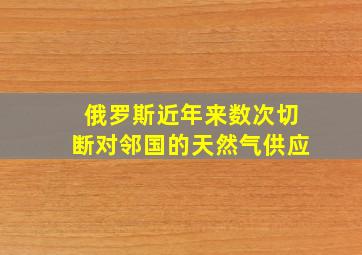 俄罗斯近年来数次切断对邻国的天然气供应