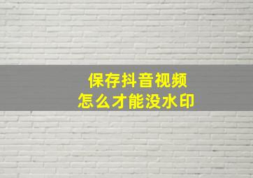 保存抖音视频怎么才能没水印