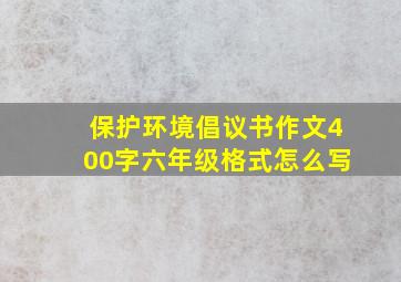 保护环境倡议书作文400字六年级格式怎么写