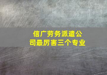 信广劳务派遣公司最厉害三个专业