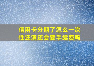 信用卡分期了怎么一次性还清还会要手续费吗