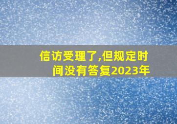 信访受理了,但规定时间没有答复2023年