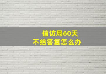 信访局60天不给答复怎么办