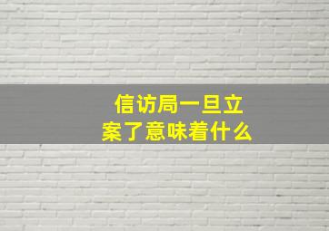 信访局一旦立案了意味着什么