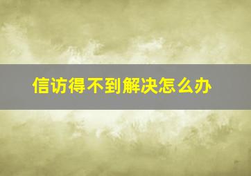 信访得不到解决怎么办