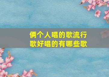 俩个人唱的歌流行歌好唱的有哪些歌