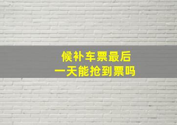 候补车票最后一天能抢到票吗