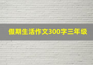 假期生活作文300字三年级