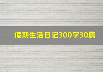 假期生活日记300字30篇