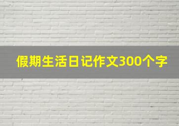 假期生活日记作文300个字