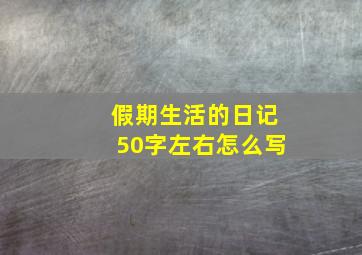 假期生活的日记50字左右怎么写