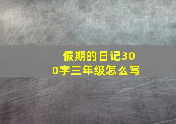 假期的日记300字三年级怎么写