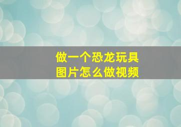 做一个恐龙玩具图片怎么做视频