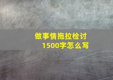 做事情拖拉检讨1500字怎么写