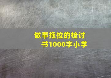 做事拖拉的检讨书1000字小学