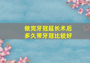 做完牙冠延长术后多久带牙冠比较好