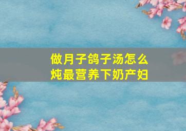 做月子鸽子汤怎么炖最营养下奶产妇