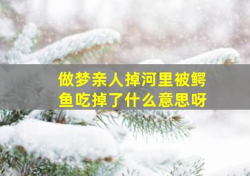 做梦亲人掉河里被鳄鱼吃掉了什么意思呀