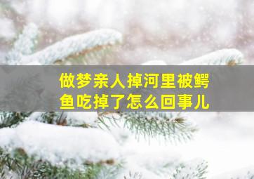 做梦亲人掉河里被鳄鱼吃掉了怎么回事儿