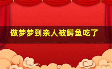 做梦梦到亲人被鳄鱼吃了