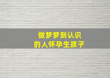 做梦梦到认识的人怀孕生孩子