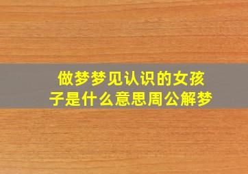 做梦梦见认识的女孩子是什么意思周公解梦