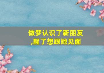 做梦认识了新朋友,醒了想跟她见面