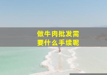 做牛肉批发需要什么手续呢