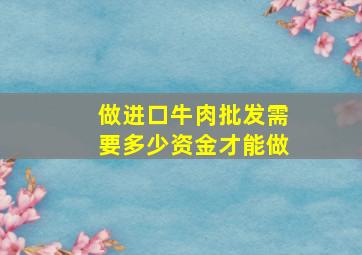 做进口牛肉批发需要多少资金才能做