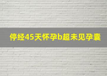 停经45天怀孕b超未见孕囊