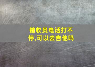 催收员电话打不停,可以去告他吗