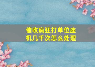 催收疯狂打单位座机几千次怎么处理