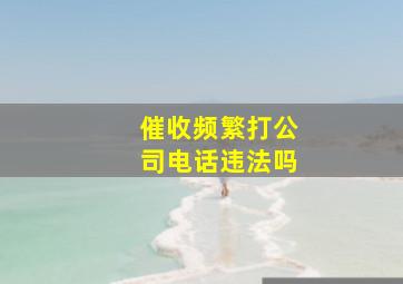 催收频繁打公司电话违法吗