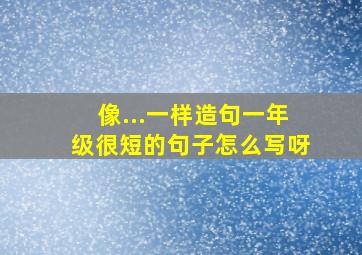 像...一样造句一年级很短的句子怎么写呀