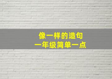 像一样的造句一年级简单一点