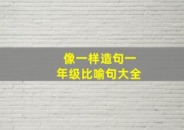 像一样造句一年级比喻句大全