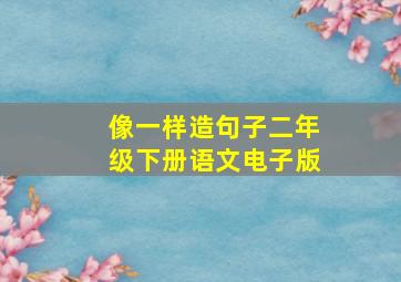 像一样造句子二年级下册语文电子版