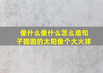 像什么像什么怎么造句子圆圆的太阳像个大火球