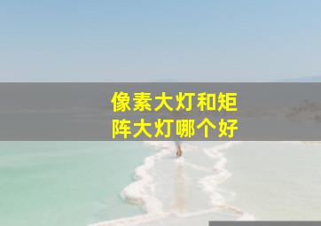 像素大灯和矩阵大灯哪个好