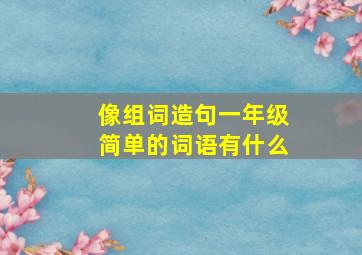 像组词造句一年级简单的词语有什么