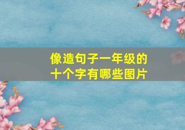 像造句子一年级的十个字有哪些图片