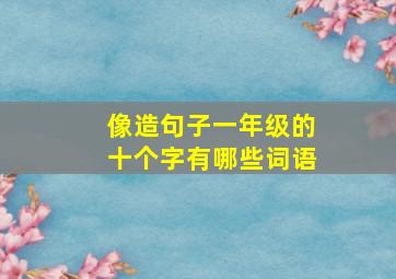 像造句子一年级的十个字有哪些词语