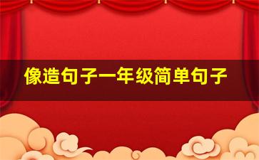 像造句子一年级简单句子