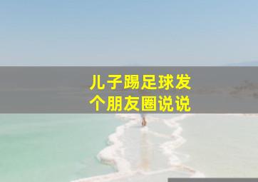 儿子踢足球发个朋友圈说说