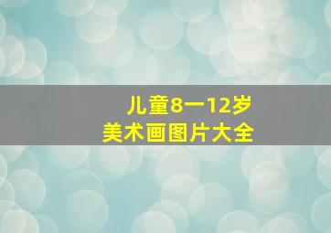 儿童8一12岁美术画图片大全