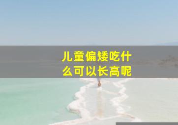 儿童偏矮吃什么可以长高呢